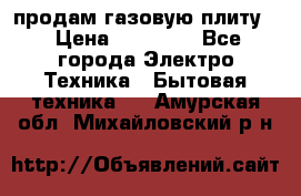 продам газовую плиту. › Цена ­ 10 000 - Все города Электро-Техника » Бытовая техника   . Амурская обл.,Михайловский р-н